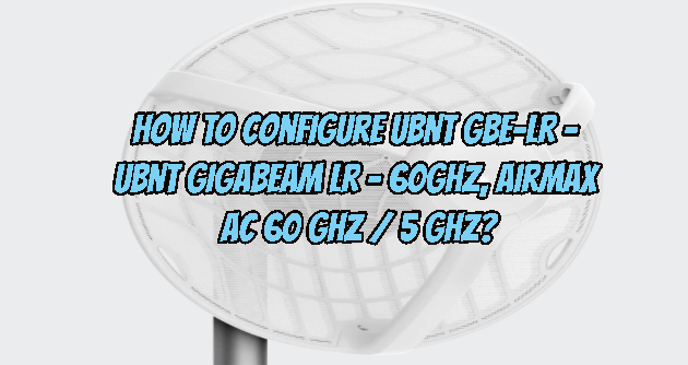 How to configure UBNT GBE-LR – UBNT GigaBeam LR – 60GHz, airMAX AC 60 GHz / 5 GHz?