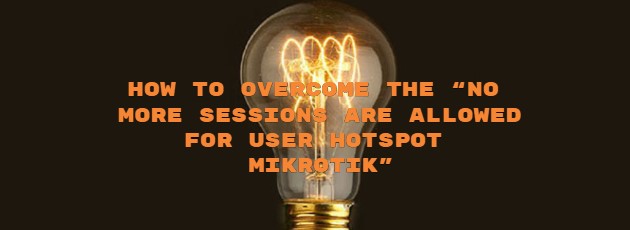 How to Overcome the “No More Sessions are allowed for User Hotspot Mikrotik”