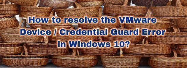 How to resolve the VMware Device / Credential Guard Error in Windows 10?