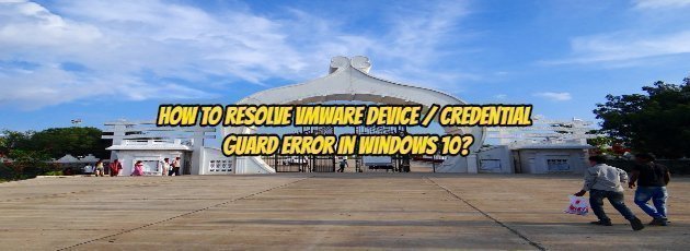 How to resolve VMware Device / Credential Guard Error in Windows 10?